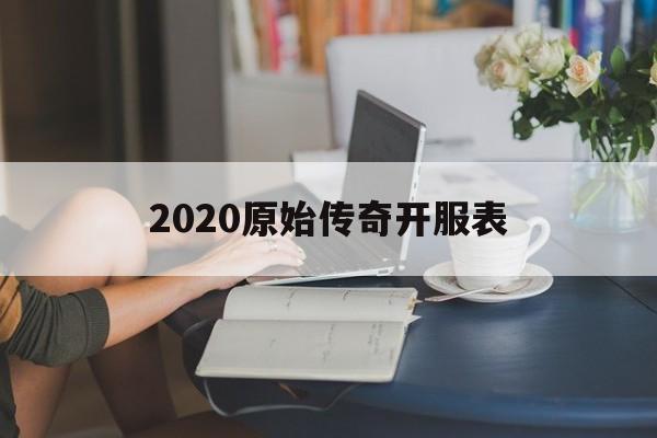 2020原始传奇开服表_2020原始传奇开服表最新